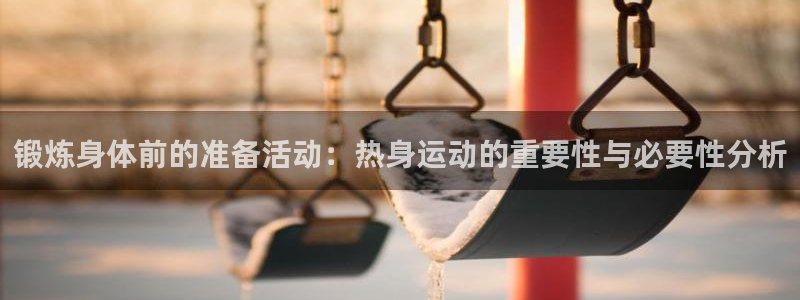 意昂3平台注册：锻炼身体前的准备活动：热身运动的重要性与必要性分析