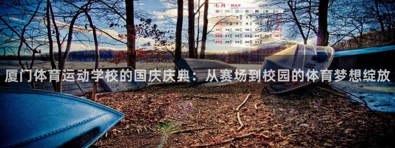 意昂体育注册：厦门体育运动学校的国庆庆典：从赛场到校园的体育梦想绽放