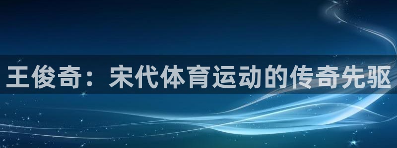 意昂32平台：王俊奇：宋代体育运动的传奇先驱