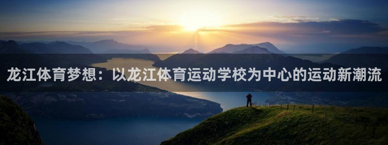 意昂35注册：龙江体育梦想：以龙江体育运动学校为中心的运动新潮流