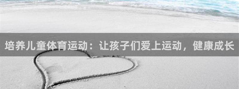 意昂3官网登录：培养儿童体育运动：让孩子们爱上运动，健康成长