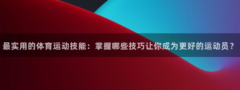 东莞市意昂3电子科技有限公司：最实用的体育运动技能：掌握哪些技巧让你成为更好的运动员？