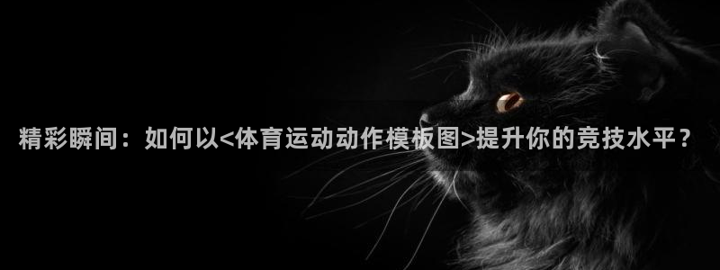意昂3平台主管：精彩瞬间：如何以<体育运动动作模板图>提升你的竞技水平？