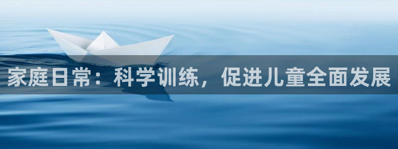 意昂3集团股票：家庭日常：科学训练，促进儿童全面发展
