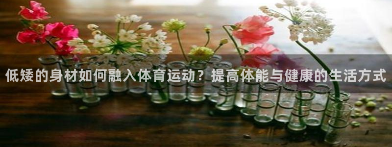 意昂32平台登录：低矮的身材如何融入体育运动？提高体能与健康的生活方式