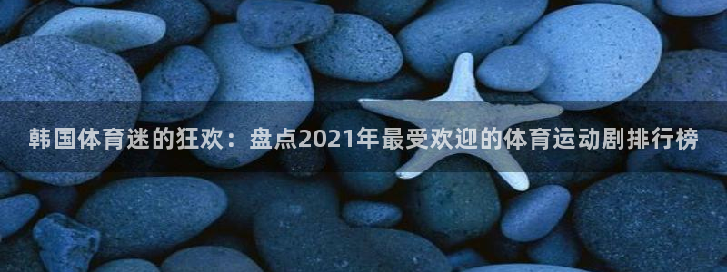 意昂注册：韩国体育迷的狂欢：盘点2021年最受欢迎的体育运动剧排行榜