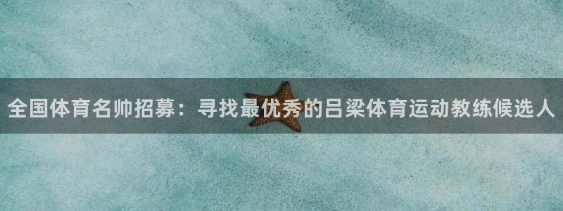 意昂凯捷注册：全国体育名帅招募：寻找最优秀的吕梁体育运动教练候选人